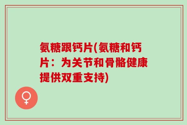 氨糖跟钙片(氨糖和钙片:为关节和骨骼健康提供双重支持) 氨糖跟钙片(氨糖和钙片:为关节和骨骼健康提供双重支持)