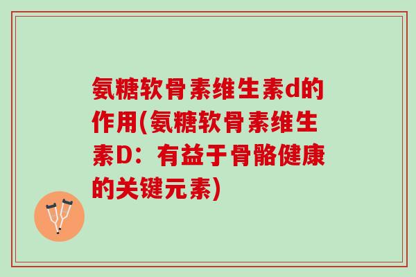 氨糖软骨素维生素d的作用(氨糖软骨素维生素D：有益于骨骼健康的关键元素)