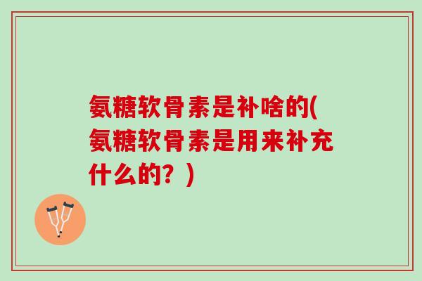 氨糖软骨素是补啥的(氨糖软骨素是用来补充什么的？)