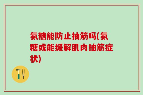 氨糖能防止抽筋吗(氨糖或能缓解肌肉抽筋症状)