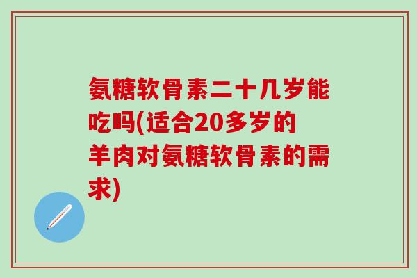 氨糖软骨素二十几岁能吃吗(适合20多岁的羊肉对氨糖软骨素的需求)