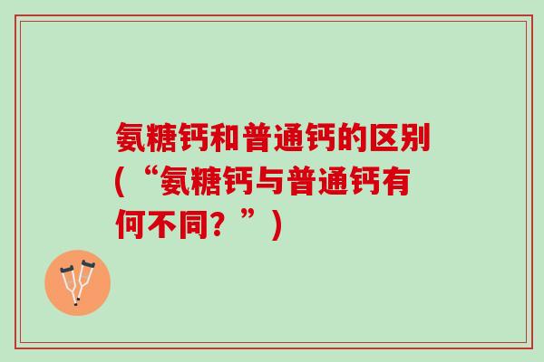 氨糖钙和普通钙的区别(“氨糖钙与普通钙有何不同？”)