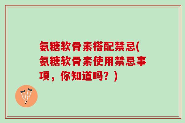 氨糖软骨素搭配禁忌(氨糖软骨素使用禁忌事项，你知道吗？)