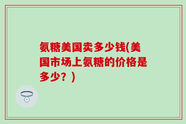氨糖美国卖多少钱(美国市场上氨糖的价格是多少?) 氨糖美国卖多少钱(美国市场上氨糖的价格是多少?)