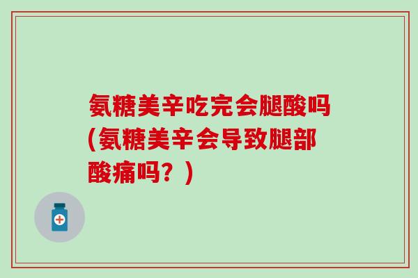 氨糖美辛吃完会腿酸吗(氨糖美辛会导致腿部酸痛吗？)