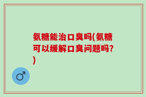 氨糖能治口臭吗(氨糖可以缓解口臭问题吗？)