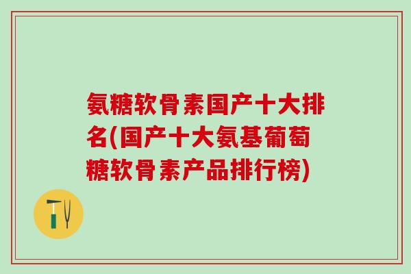 氨糖软骨素国产十大排名(国产十大氨基葡萄糖软骨素产品排行榜)