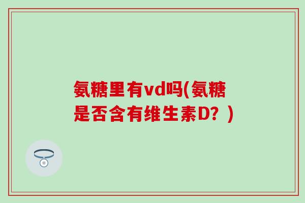 氨糖里有vd吗(氨糖是否含有维生素D？)