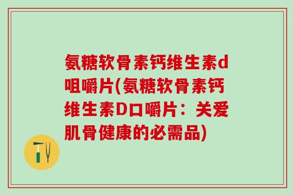 氨糖软骨素钙维生素d咀嚼片(氨糖软骨素钙维生素D口嚼片：关爱肌骨健康的必需品)