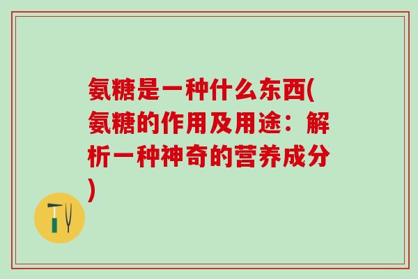 氨糖是一种什么东西(氨糖的作用及用途:解析一种神奇的营养成分) 氨糖是一种什么东西(氨糖的作用及用途:解析一种神奇的营养成分)