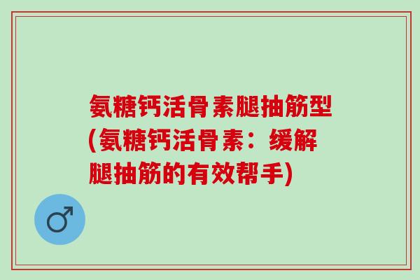 氨糖钙活骨素腿抽筋型(氨糖钙活骨素：缓解腿抽筋的有效帮手)