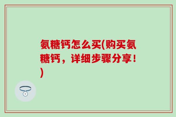 氨糖钙怎么买(购买氨糖钙，详细步骤分享！)