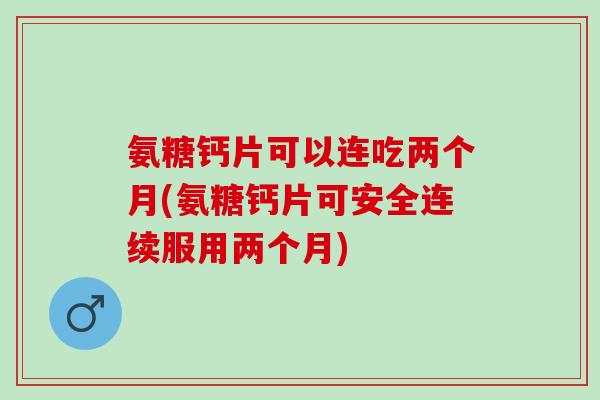 氨糖钙片可以连吃两个月(氨糖钙片可安全连续服用两个月)
