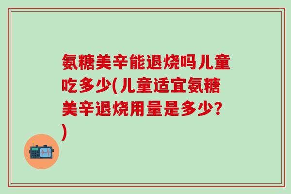 氨糖美辛能退烧吗儿童吃多少(儿童适宜氨糖美辛退烧用量是多少？)