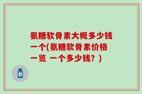 氨糖软骨素大概多少钱一个(氨糖软骨素价格一览 一个多少钱？)