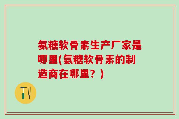 氨糖软骨素生产厂家是哪里(氨糖软骨素的制造商在哪里？)