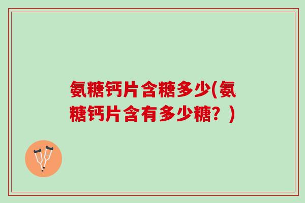氨糖钙片含糖多少(氨糖钙片含有多少糖？)