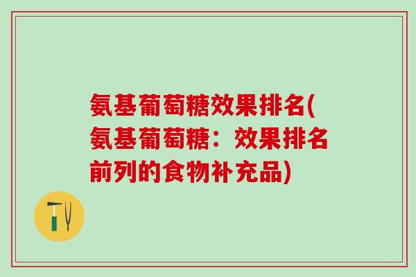 氨基葡萄糖效果排名(氨基葡萄糖：效果排名前列的食物补充品)