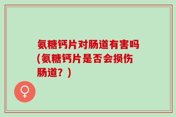氨糖钙片对肠道有害吗(氨糖钙片是否会损伤肠道？)