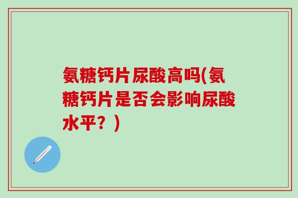 氨糖钙片尿酸高吗(氨糖钙片是否会影响尿酸水平？)