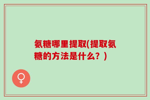 氨糖哪里提取(提取氨糖的方法是什么？)