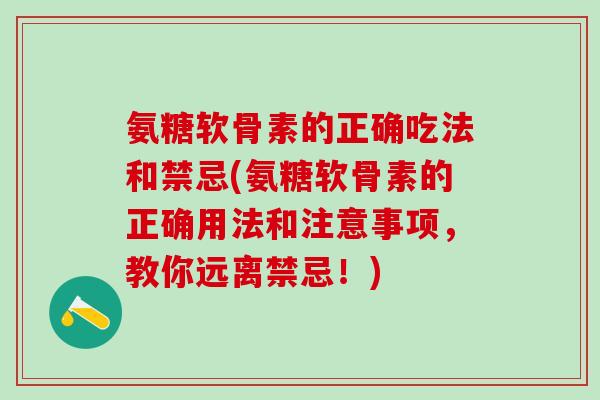 氨糖软骨素的正确吃法和禁忌(氨糖软骨素的正确用法和注意事项,教你远离禁忌!) 氨糖软骨素的正确吃法和禁忌(氨糖软骨素的正确用法和注意事项,教你远离禁忌!)