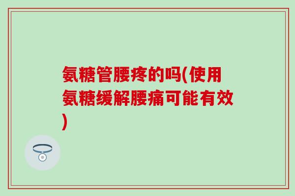 氨糖管腰疼的吗(使用氨糖缓解腰痛可能有效)