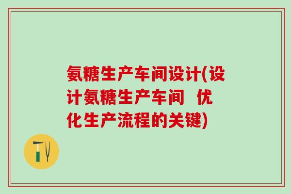 氨糖生产车间设计(设计氨糖生产车间  优化生产流程的关键)