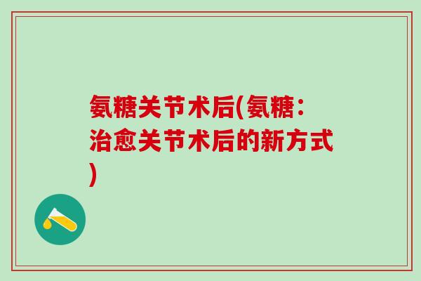 氨糖关节术后(氨糖：治愈关节术后的新方式)