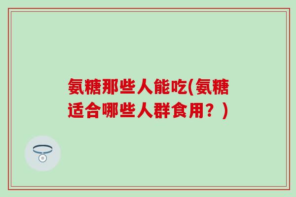 氨糖那些人能吃(氨糖适合哪些人群食用？)
