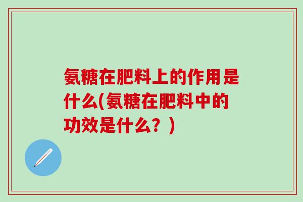 氨糖在肥料上的作用是什么(氨糖在肥料中的功效是什么？)