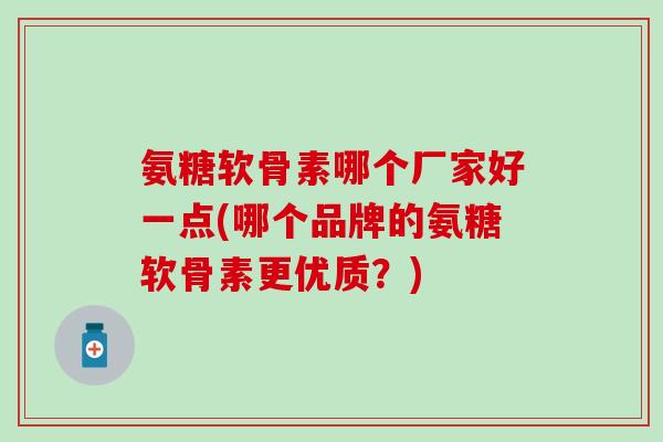 氨糖软骨素哪个厂家好一点(哪个品牌的氨糖软骨素更优质？)
