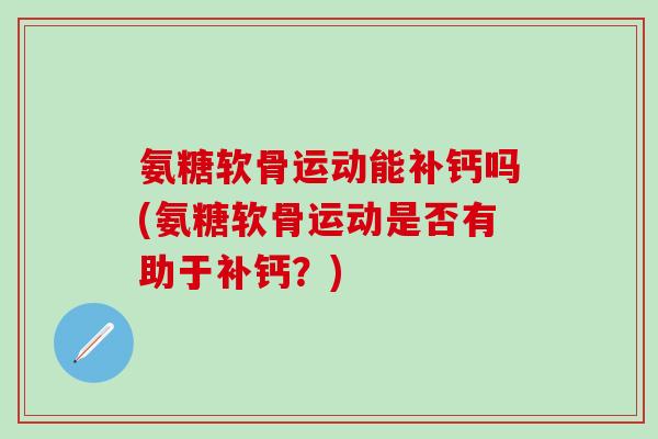 氨糖软骨运动能补钙吗(氨糖软骨运动是否有助于补钙？)