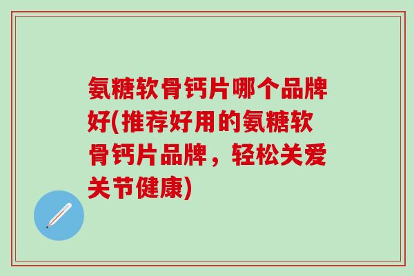 氨糖软骨钙片哪个品牌好(推荐好用的氨糖软骨钙片品牌，轻松关爱关节健康)