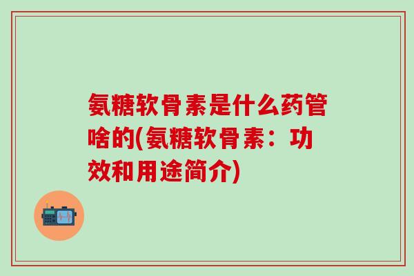氨糖软骨素是什么药管啥的(氨糖软骨素：功效和用途简介)