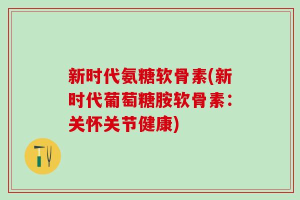 新时代氨糖软骨素(新时代葡萄糖胺软骨素：关怀关节健康)