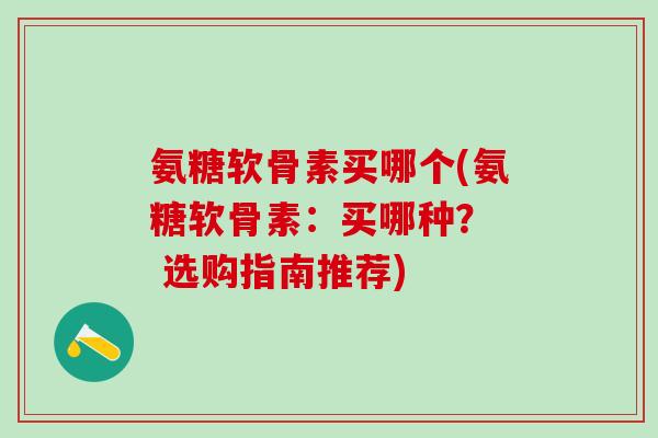 氨糖软骨素买哪个(氨糖软骨素：买哪种？  选购指南推荐)