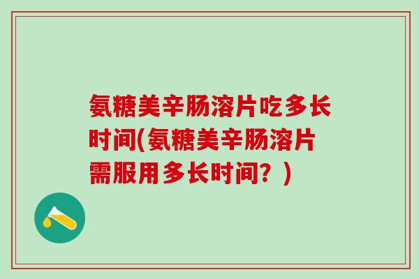 氨糖美辛肠溶片吃多长时间(氨糖美辛肠溶片需服用多长时间？)