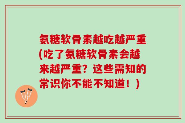 氨糖软骨素越吃越严重(吃了氨糖软骨素会越来越严重？这些需知的常识你不能不知道！)