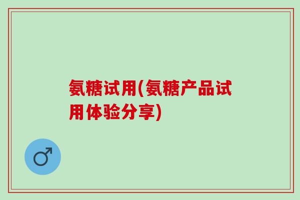 氨糖试用(氨糖产品试用体验分享)