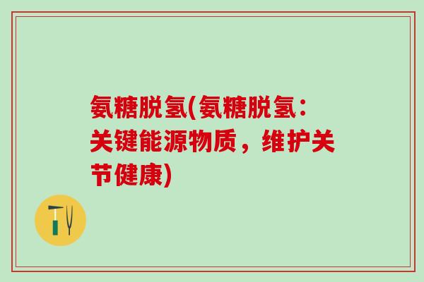 氨糖脱氢(氨糖脱氢：关键能源物质，维护关节健康)