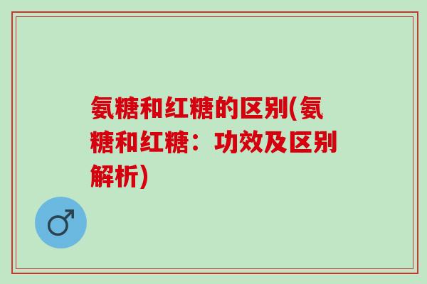氨糖和红糖的区别(氨糖和红糖：功效及区别解析)