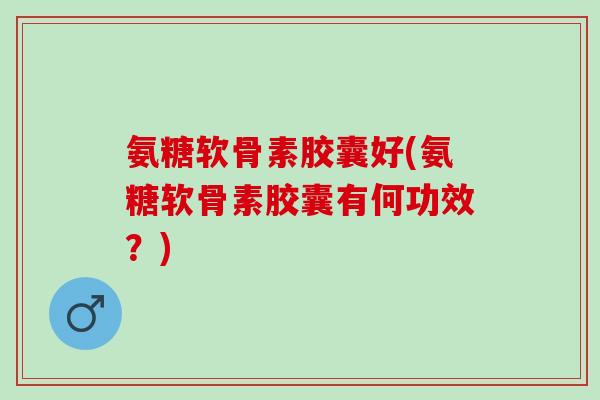 氨糖软骨素胶囊好(氨糖软骨素胶囊有何功效？)