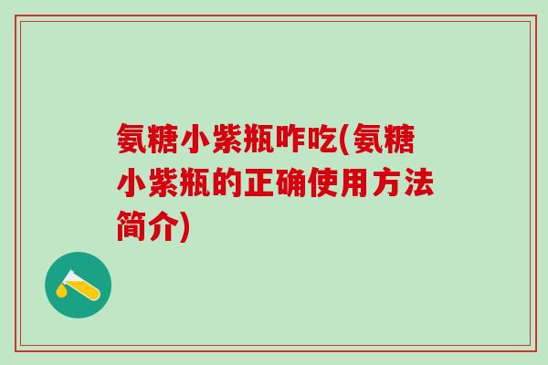 氨糖小紫瓶咋吃(氨糖小紫瓶的正确使用方法简介)