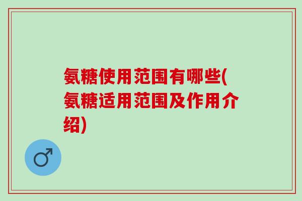 氨糖使用范围有哪些(氨糖适用范围及作用介绍)