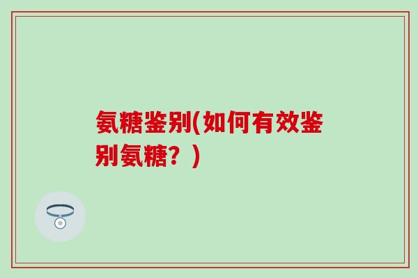 氨糖鉴别(如何有效鉴别氨糖？)