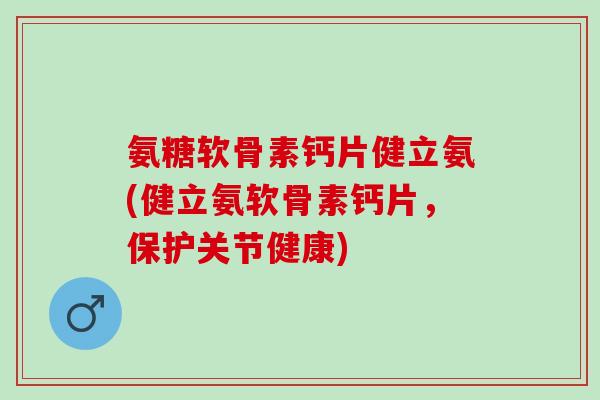 氨糖软骨素钙片健立氨(健立氨软骨素钙片，保护关节健康)