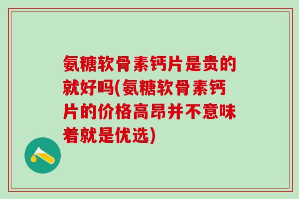 氨糖软骨素钙片是贵的就好吗(氨糖软骨素钙片的价格高昂并不意味着就是优选)