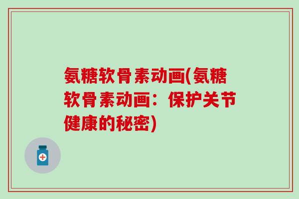 氨糖软骨素动画(氨糖软骨素动画:保护关节健康的秘密) 氨糖软骨素动画(氨糖软骨素动画:保护关节健康的秘密)
