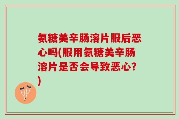 氨糖美辛肠溶片服后恶心吗(服用氨糖美辛肠溶片是否会导致恶心？)